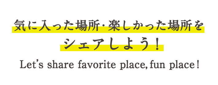 気に入った場所・楽しかった場所をシェアしよう！